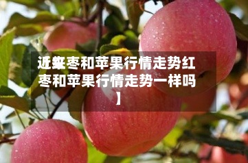 近来【红枣和苹果行情走势红枣和苹果行情走势一样吗】