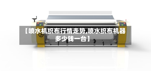 【喷水机织布行情走势,喷水织布机器多少钱一台】-第2张图片
