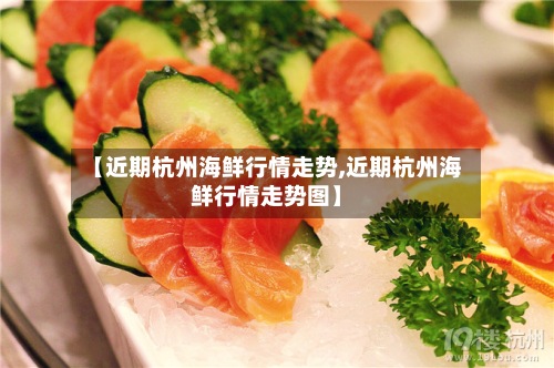 【近期杭州海鲜行情走势,近期杭州海鲜行情走势图】-第3张图片