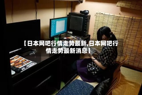 【日本网吧行情走势最新,日本网吧行情走势最新消息】-第3张图片