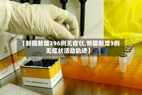 【新疆新增396例无症状,新疆新增3例无症状活动轨迹】-第3张图片
