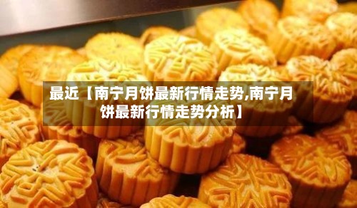 最近【南宁月饼最新行情走势,南宁月饼最新行情走势分析】