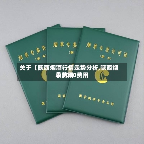 关于【陕西烟酒行情走势分析,陕西烟草费用
表2020费用
表】-第2张图片
