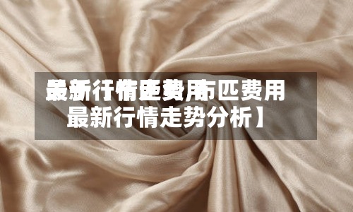 关于【布匹费用
最新行情走势,布匹费用
最新行情走势分析】-第2张图片