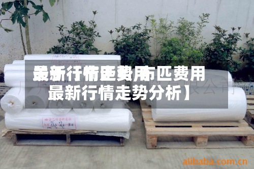 关于【布匹费用最新行情走势,布匹费用最新行情走势分析】
