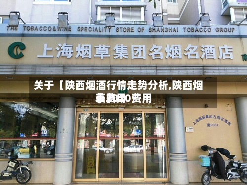 关于【陕西烟酒行情走势分析,陕西烟草费用
表2020费用
表】-第3张图片