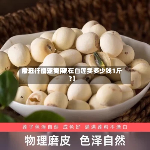 最近【白莲费用今日行情走势,现在白莲卖多少钱1斤?】