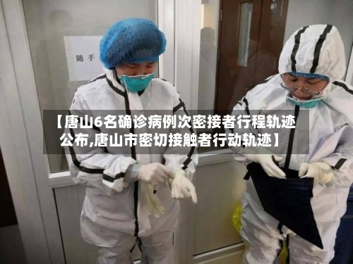 【唐山6名确诊病例次密接者行程轨迹公布,唐山市密切接触者行动轨迹】