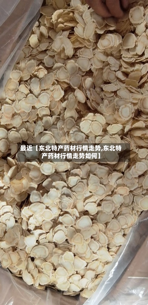 最近【东北特产药材行情走势,东北特产药材行情走势如何】-第2张图片