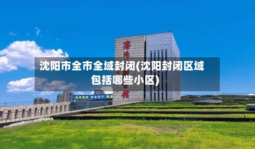 沈阳市全市全域封闭(沈阳封闭区域包括哪些小区)-第2张图片