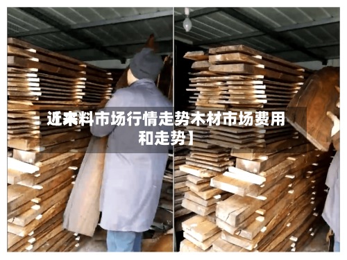 近来
【木料市场行情走势木材市场费用
和走势】-第2张图片