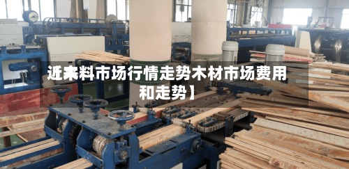 近来【木料市场行情走势木材市场费用和走势】