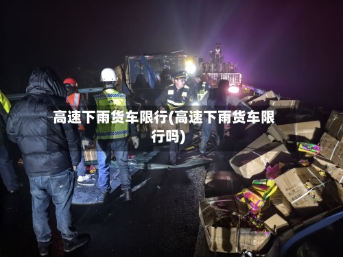 高速下雨货车限行(高速下雨货车限行吗)