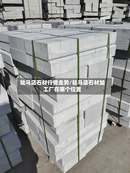 驻马店石材行情走势/驻马店石材加工厂在哪个位置