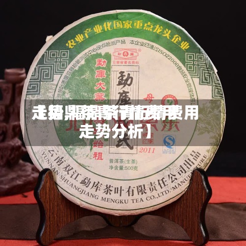【福鼎茶青行情费用走势,福鼎茶青行情费用走势分析】