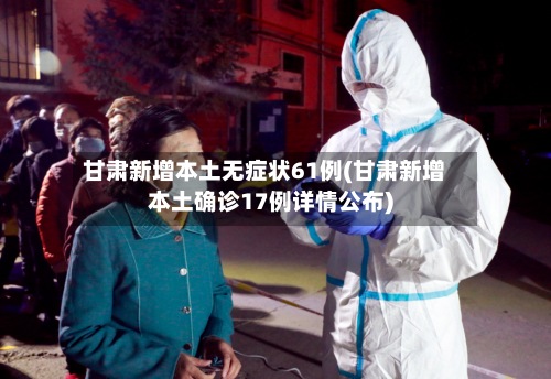 甘肃新增本土无症状61例(甘肃新增本土确诊17例详情公布)