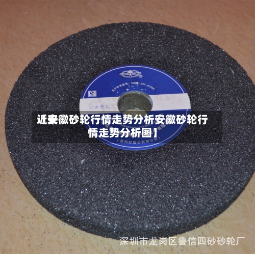 近来
【安徽砂轮行情走势分析安徽砂轮行情走势分析图】-第3张图片