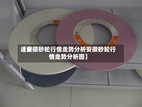 近来
【安徽砂轮行情走势分析安徽砂轮行情走势分析图】