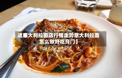 近来【意大利拉面店行情走势意大利拉面怎么做好吃窍门】-第3张图片