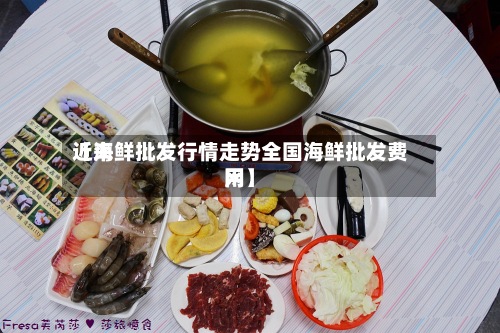 近来
【海鲜批发行情走势全国海鲜批发费用
网】-第3张图片