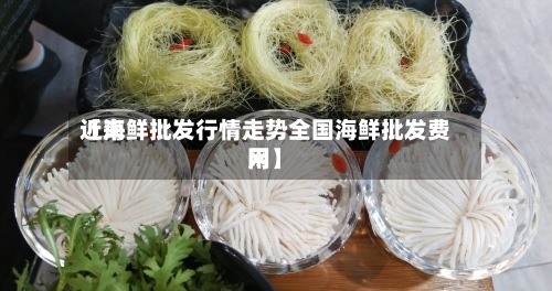 近来【海鲜批发行情走势全国海鲜批发费用网】