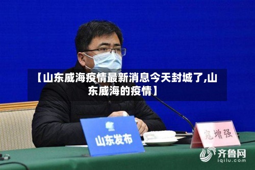 【山东威海疫情最新消息今天封城了,山东威海的疫情】