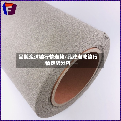品牌泡沫镍行情走势/品牌泡沫镍行情走势分析