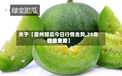关于【雷州甜瓜今日行情走势,25年甜瓜费用行情走势】