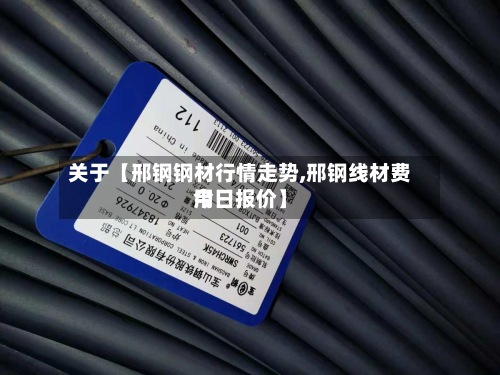 关于【邢钢钢材行情走势,邢钢线材费用今日报价】