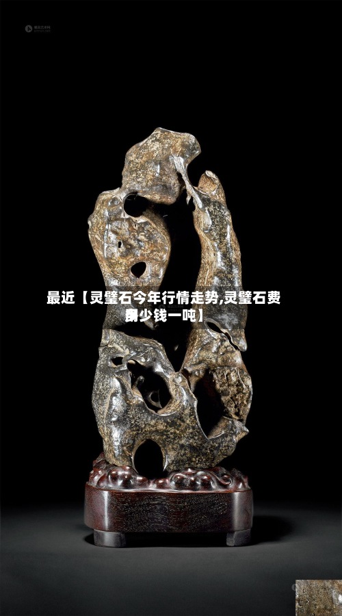 最近【灵璧石今年行情走势,灵璧石费用多少钱一吨】