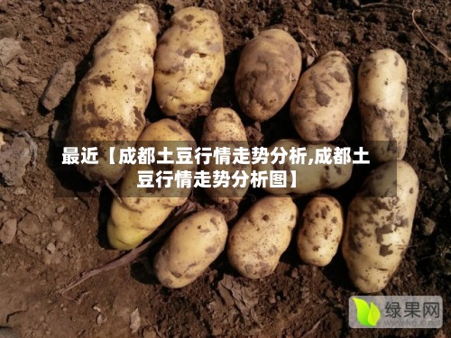 最近【成都土豆行情走势分析,成都土豆行情走势分析图】