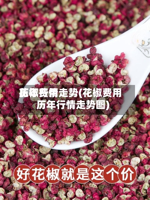 花椒费用历年行情走势(花椒费用历年行情走势图)-第2张图片