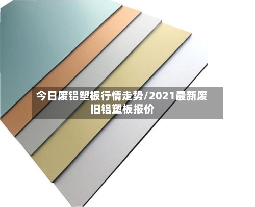 今日废铝塑板行情走势/2021最新废旧铝塑板报价