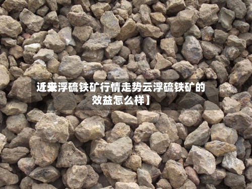 近来【云浮硫铁矿行情走势云浮硫铁矿的效益怎么样】-第2张图片