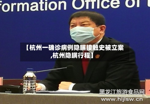 【杭州一确诊病例隐瞒接触史被立案,杭州隐瞒行程】-第3张图片