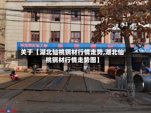 关于【湖北仙桃钢材行情走势,湖北仙桃钢材行情走势图】-第2张图片