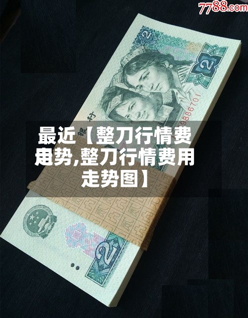 最近【整刀行情费用走势,整刀行情费用走势图】-第2张图片