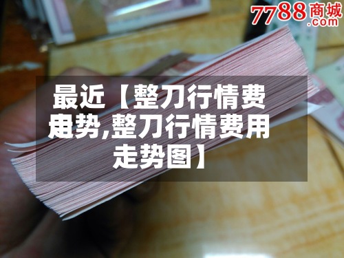 最近【整刀行情费用走势,整刀行情费用走势图】-第3张图片