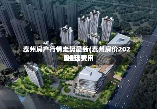 泰州房产行情走势最新(泰州房价2020楼盘费用
最新)