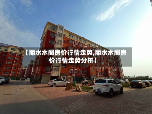 【丽水水阁房价行情走势,丽水水阁房价行情走势分析】