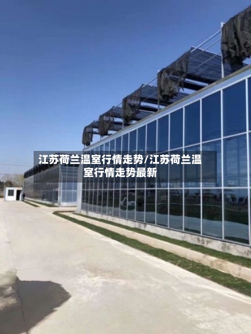 江苏荷兰温室行情走势/江苏荷兰温室行情走势最新