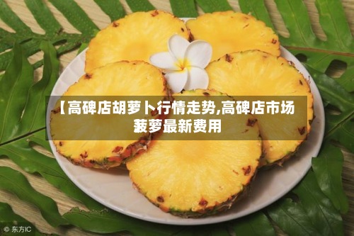 【高碑店胡萝卜行情走势,高碑店市场菠萝最新费用
】