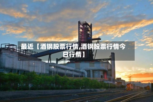 最近【酒钢股票行情,酒钢股票行情今日行情】