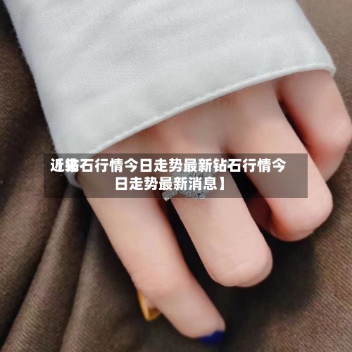 近来
【钻石行情今日走势最新钻石行情今日走势最新消息】