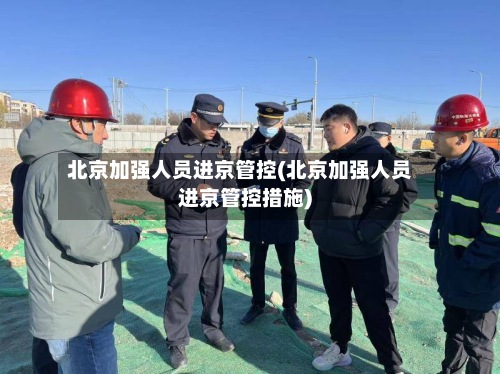 北京加强人员进京管控(北京加强人员进京管控措施)
