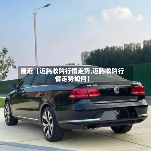 最近【迈腾收购行情走势,迈腾收购行情走势如何】-第2张图片