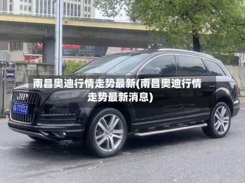 南昌奥迪行情走势最新(南昌奥迪行情走势最新消息)-第2张图片