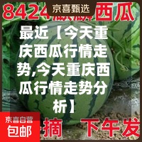 最近【今天重庆西瓜行情走势,今天重庆西瓜行情走势分析】-第2张图片