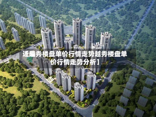近来【越秀楼盘单价行情走势越秀楼盘单价行情走势分析】